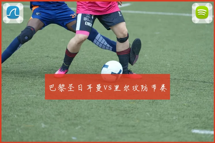 巴黎圣日耳曼vs里尔攻防节奏