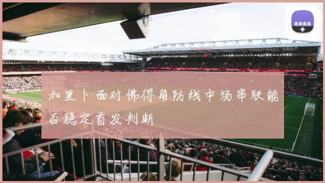 加里卜面对佛得角防线中场串联能否稳定首发判断