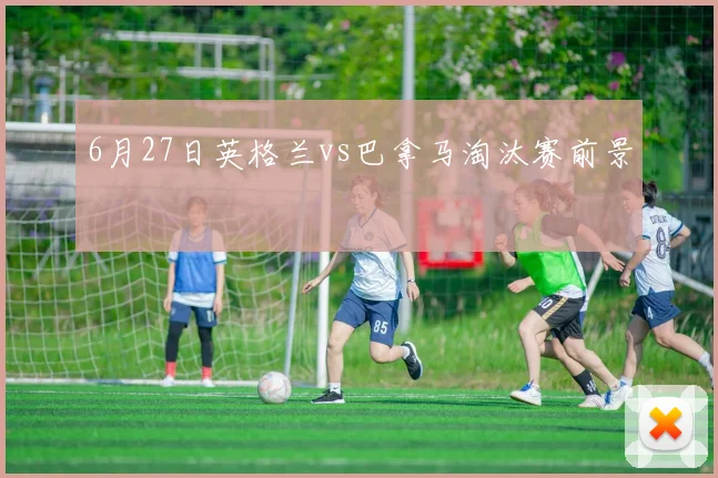 6月27日英格兰vs巴拿马淘汰赛前景