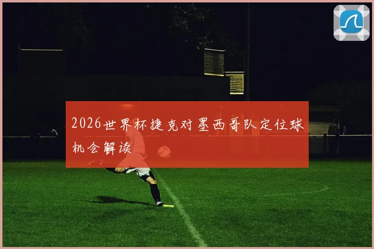 2026世界杯捷克对墨西哥队定位球机会解读