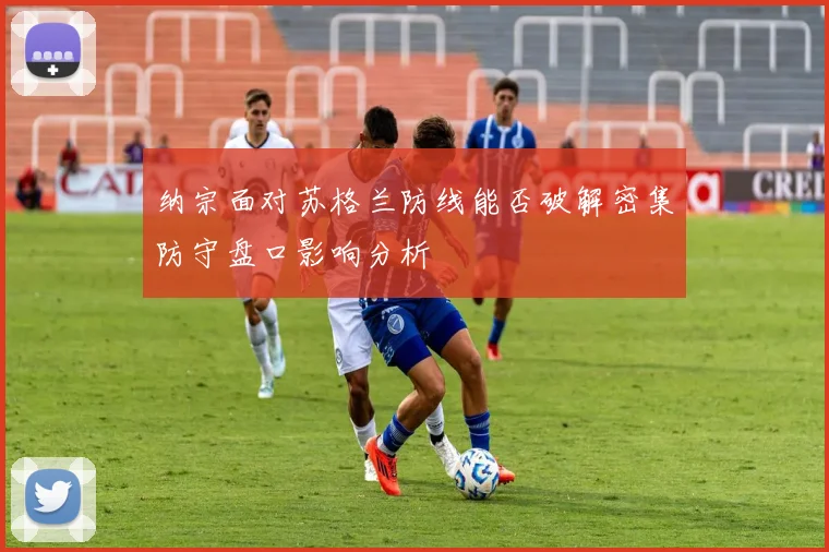 纳宗面对苏格兰防线能否破解密集防守盘口影响分析