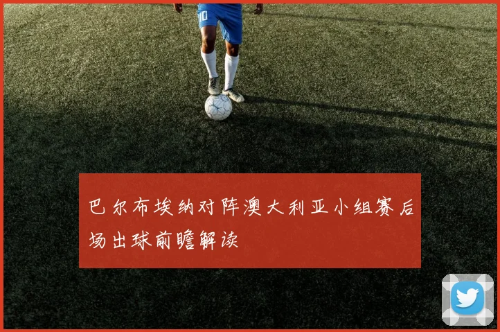 巴尔布埃纳对阵澳大利亚小组赛后场出球前瞻解读