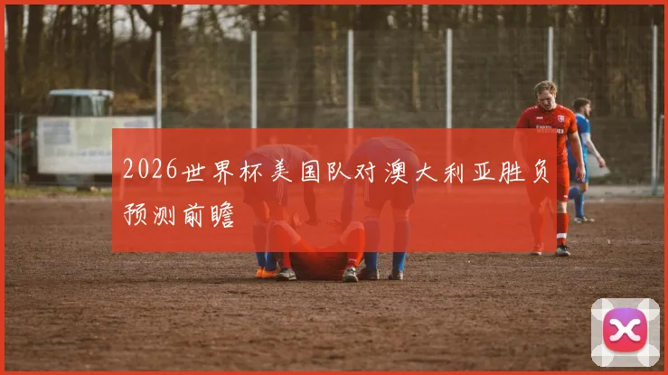 2026世界杯美国队对澳大利亚胜负预测前瞻