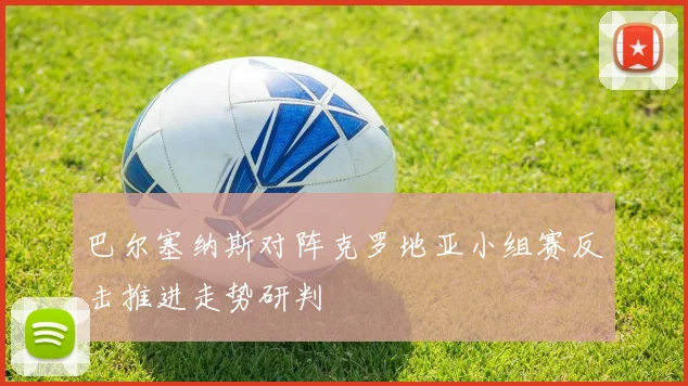 巴尔塞纳斯对阵克罗地亚小组赛反击推进走势研判
