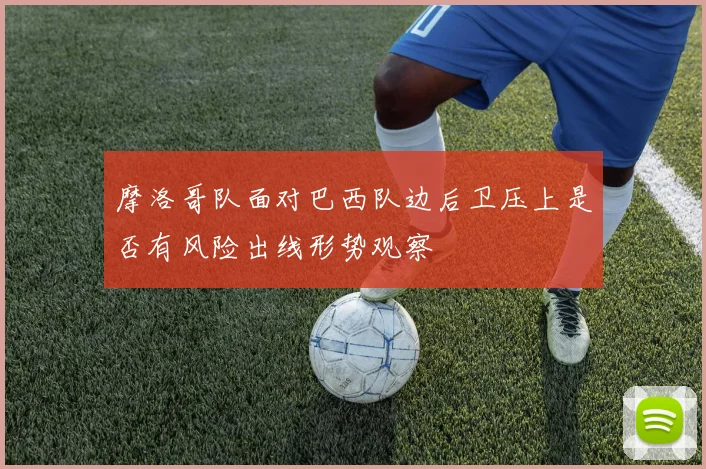 摩洛哥队面对巴西队边后卫压上是否有风险出线形势观察