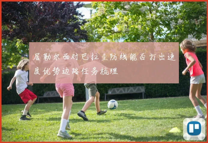 居勒尔面对巴拉圭防线能否打出速度优势边路任务梳理
