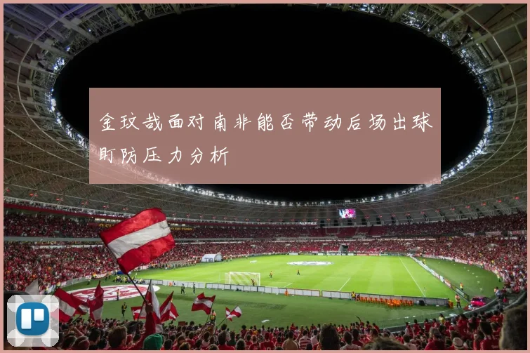 金玟哉面对南非能否带动后场出球盯防压力分析
