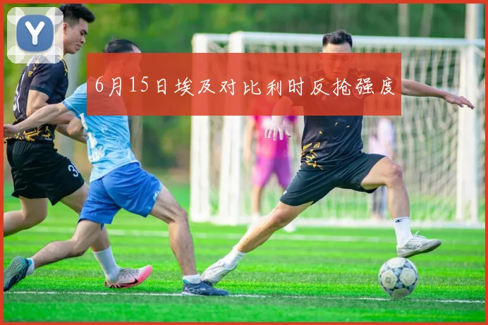 6月15日埃及对比利时反抢强度