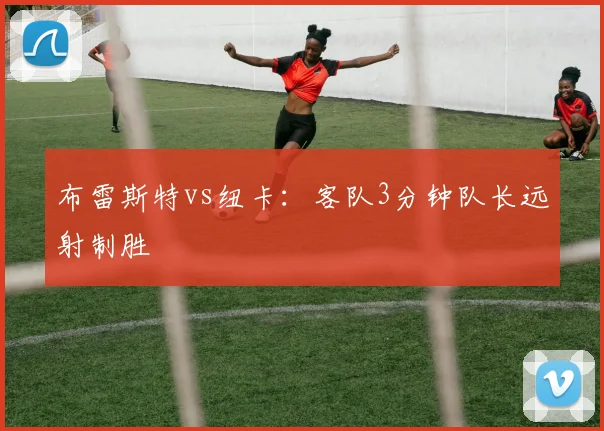 布雷斯特vs纽卡：客队3分钟队长远射制胜