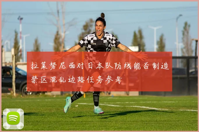 拉莱努尼面对日本队防线能否制造禁区混乱边路任务参考