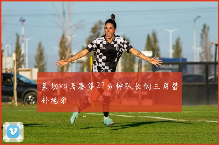 莱切vs马赛第27分钟队长倒三角替补绝杀