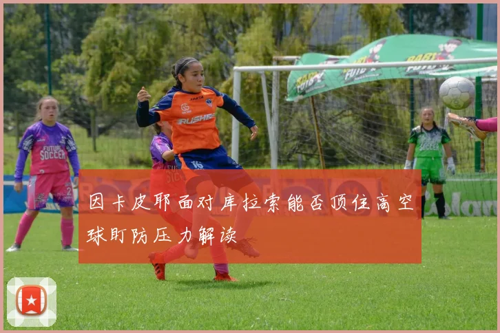 因卡皮耶面对库拉索能否顶住高空球盯防压力解读