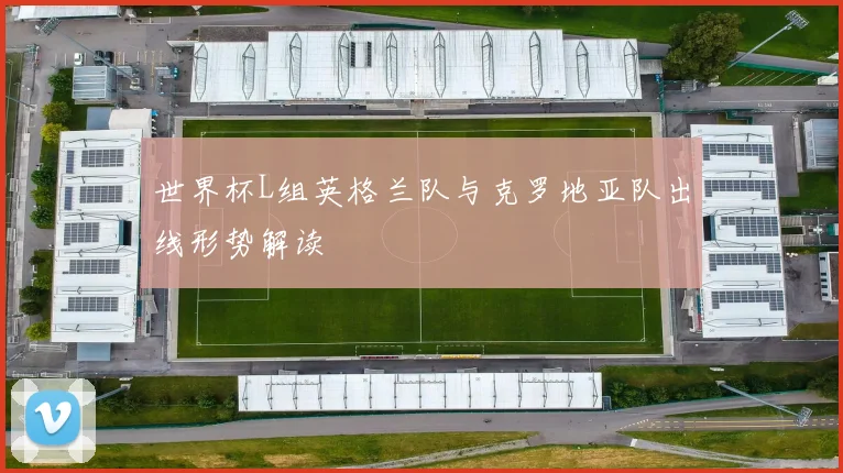 世界杯L组英格兰队与克罗地亚队出线形势解读