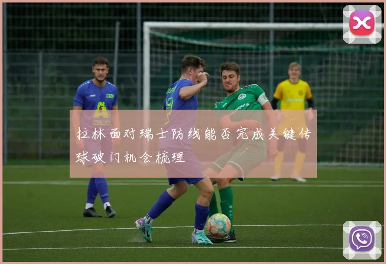 拉林面对瑞士防线能否完成关键传球破门机会梳理