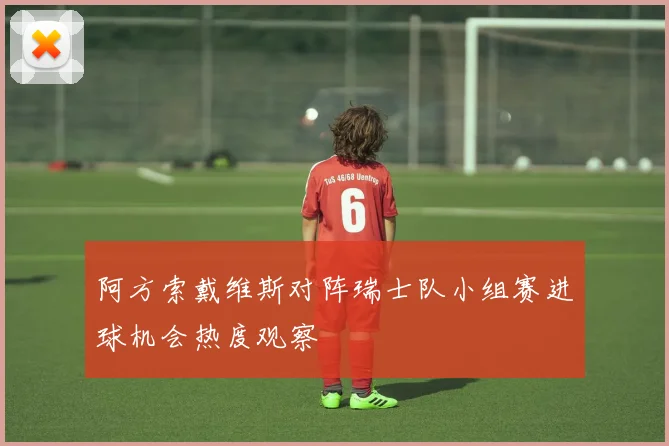 阿方索戴维斯对阵瑞士队小组赛进球机会热度观察