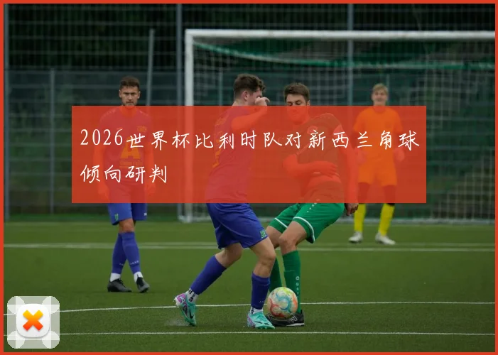 2026世界杯比利时队对新西兰角球倾向研判