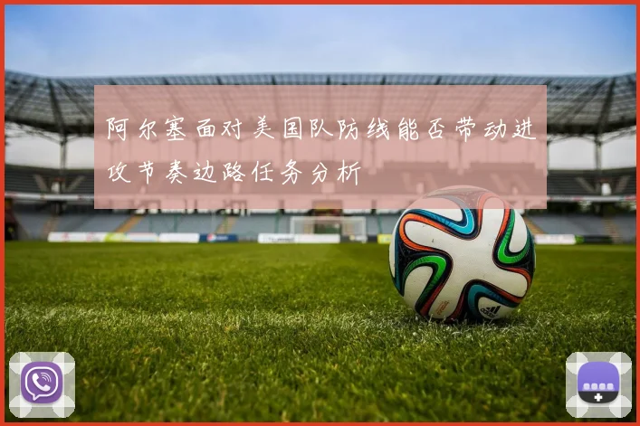 阿尔塞面对美国队防线能否带动进攻节奏边路任务分析