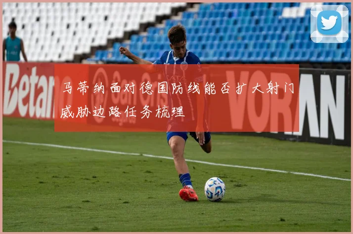马蒂纳面对德国防线能否扩大射门威胁边路任务梳理
