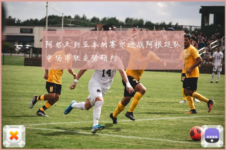 阿尔及利亚本纳赛尔迎战阿根廷队中场串联走势研判