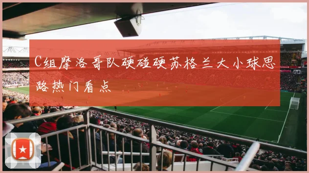 C组摩洛哥队硬碰硬苏格兰大小球思路热门看点