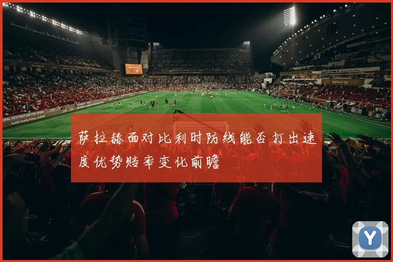 萨拉赫面对比利时防线能否打出速度优势赔率变化前瞻