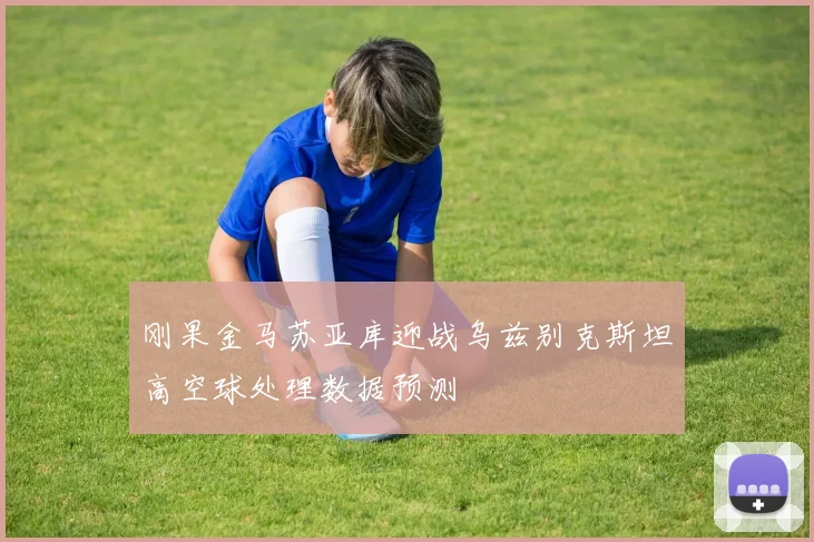 刚果金马苏亚库迎战乌兹别克斯坦高空球处理数据预测