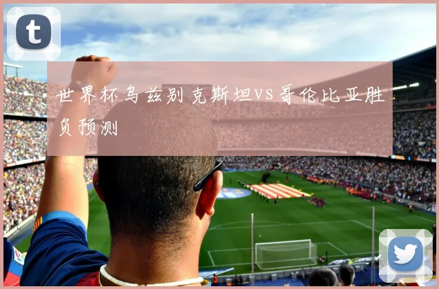 世界杯乌兹别克斯坦vs哥伦比亚胜负预测
