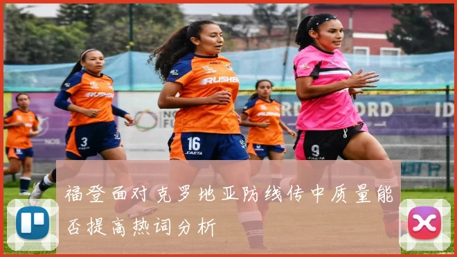 福登面对克罗地亚防线传中质量能否提高热词分析