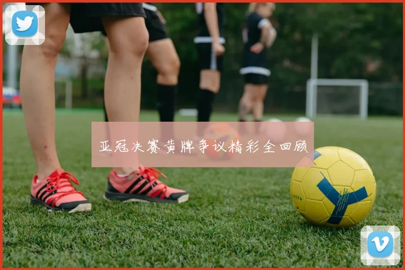 亚冠决赛黄牌争议精彩全回顾