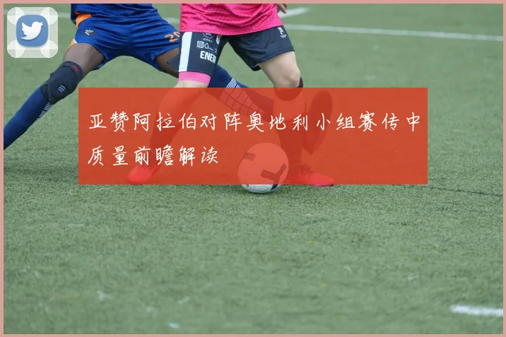 亚赞阿拉伯对阵奥地利小组赛传中质量前瞻解读
