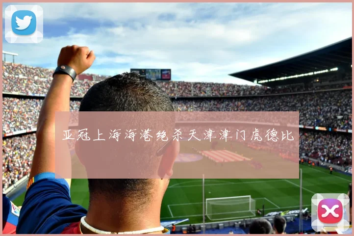 亚冠上海海港绝杀天津津门虎德比