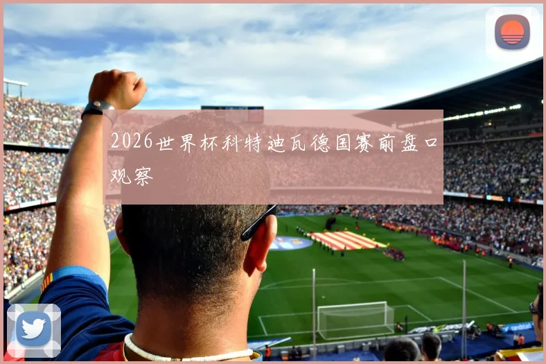 2026世界杯科特迪瓦德国赛前盘口观察