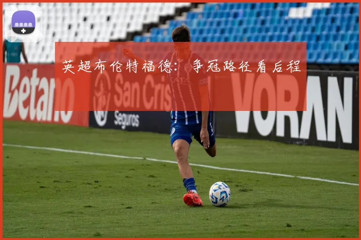 英超布伦特福德:争冠路径看后程