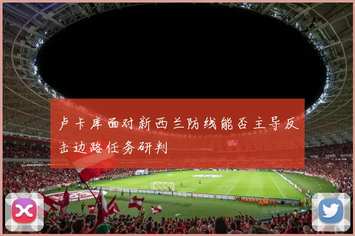 卢卡库面对新西兰防线能否主导反击边路任务研判