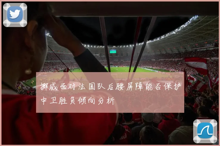 挪威面对法国队后腰屏障能否保护中卫胜负倾向分析