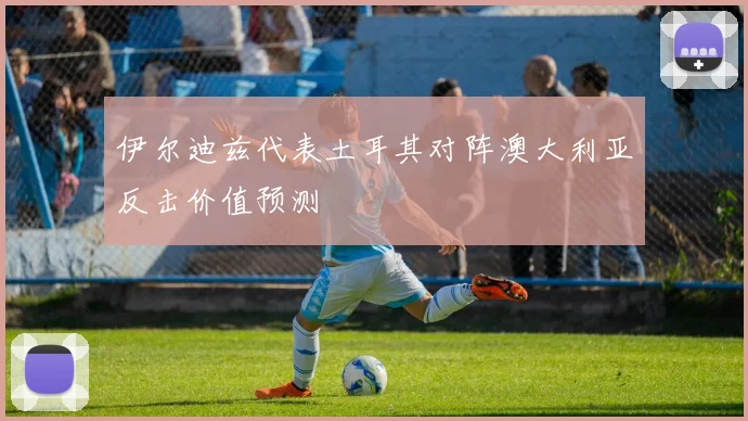 伊尔迪兹代表土耳其对阵澳大利亚反击价值预测