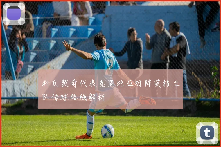 科瓦契奇代表克罗地亚对阵英格兰队传球路线解析