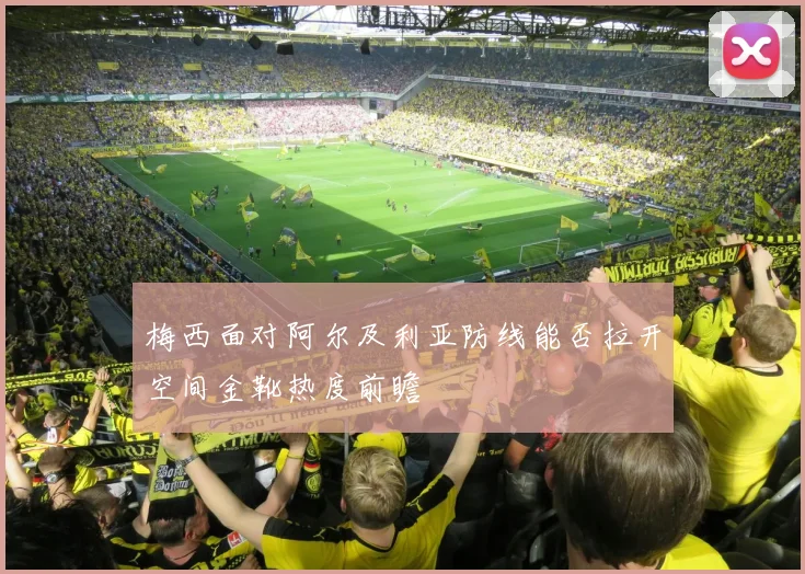 梅西面对阿尔及利亚防线能否拉开空间金靴热度前瞻