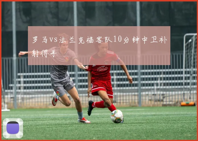 罗马vs法兰克福客队10分钟中卫补射得手
