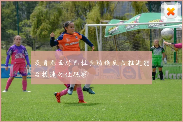 麦肯尼面对巴拉圭防线反击推进能否提速对位观察