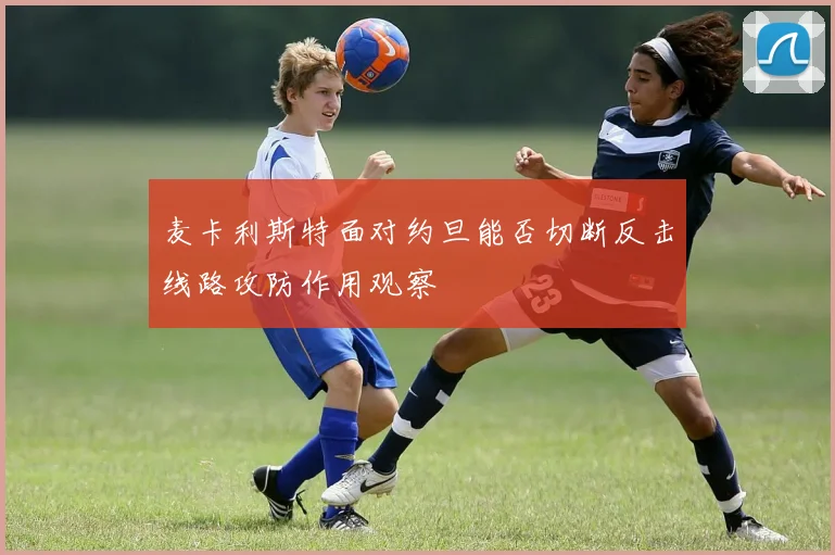 麦卡利斯特面对约旦能否切断反击线路攻防作用观察