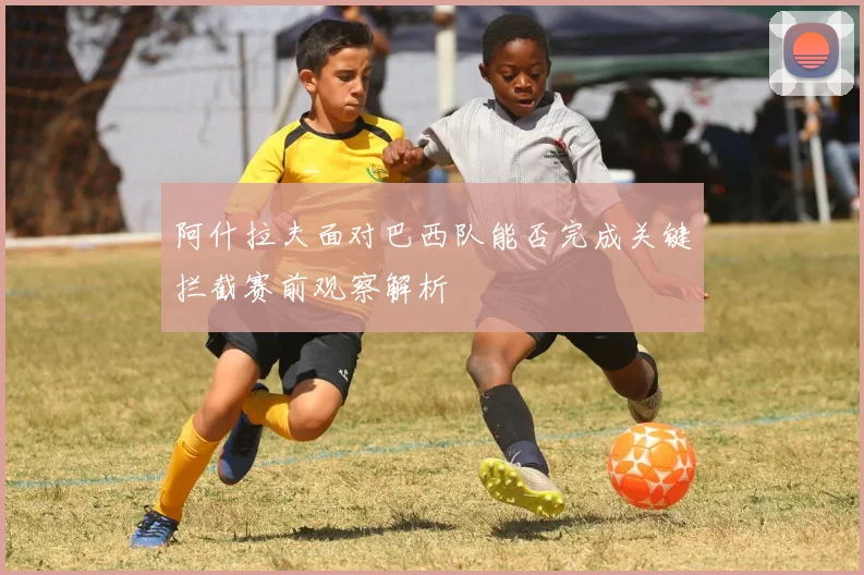 阿什拉夫面对巴西队能否完成关键拦截赛前观察解析