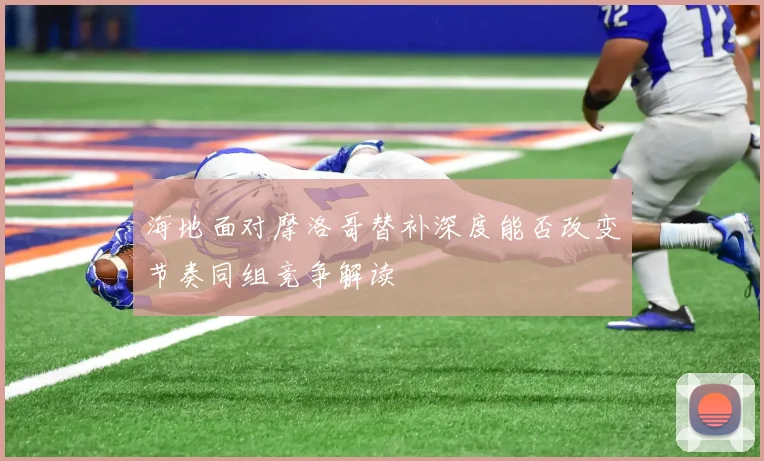 海地面对摩洛哥替补深度能否改变节奏同组竞争解读