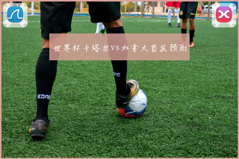 世界杯卡塔尔vs加拿大首发预测