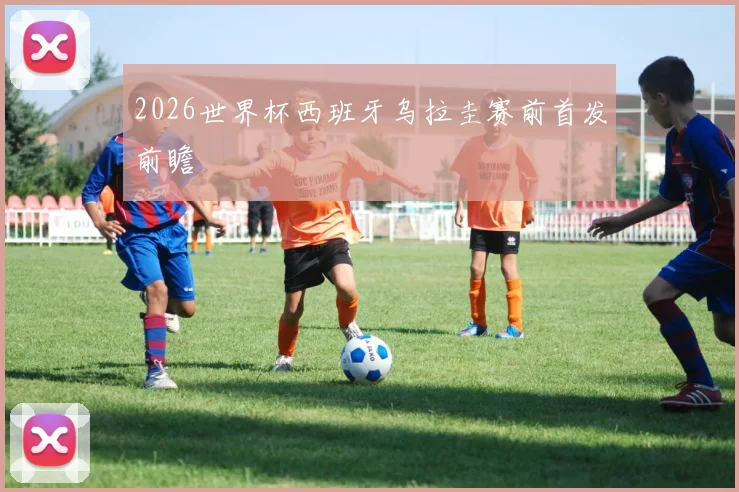 2026世界杯西班牙乌拉圭赛前首发前瞻