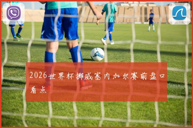 2026世界杯挪威塞内加尔赛前盘口看点