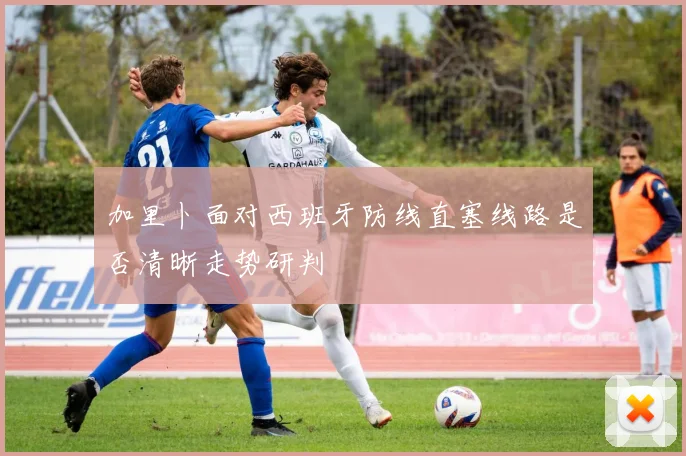加里卜面对西班牙防线直塞线路是否清晰走势研判