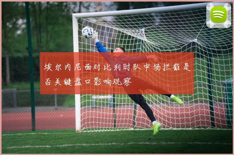 埃尔内尼面对比利时队中场拦截是否关键盘口影响观察