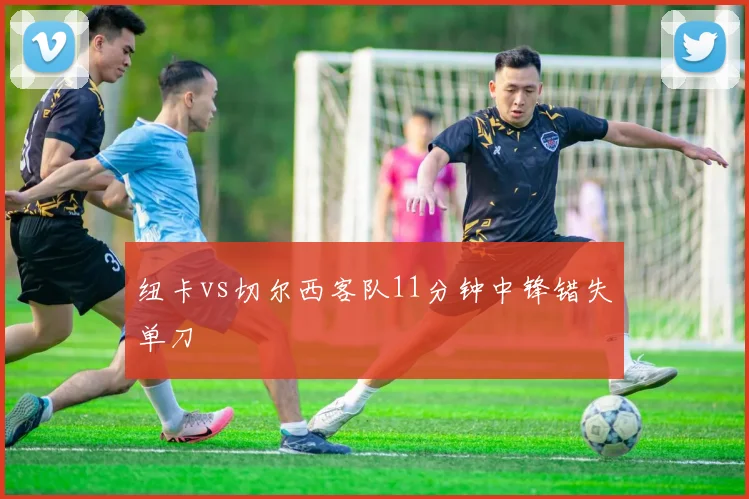 纽卡vs切尔西客队11分钟中锋错失单刀